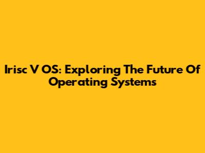 Irisc V OS: Exploring The Future Of Operating Systems