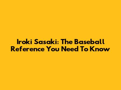 Iroki Sasaki: The Baseball Reference You Need To Know