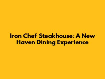 Iron Chef Steakhouse: A New Haven Dining Experience