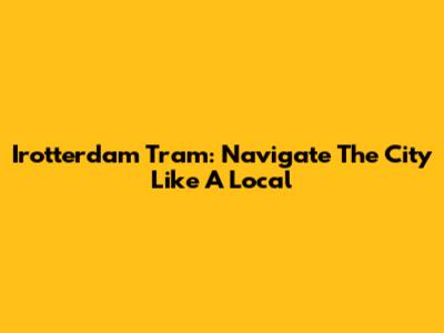 Irotterdam Tram: Navigate The City Like A Local