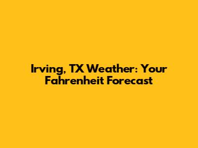 Irving, TX Weather: Your Fahrenheit Forecast