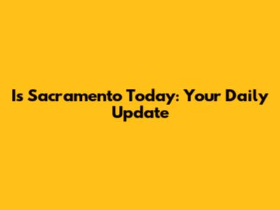Is Sacramento Today: Your Daily Update