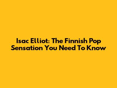 Isac Elliot: The Finnish Pop Sensation You Need To Know