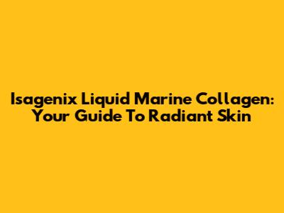 Isagenix Liquid Marine Collagen: Your Guide To Radiant Skin