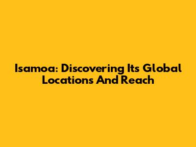 Isamoa: Discovering Its Global Locations And Reach