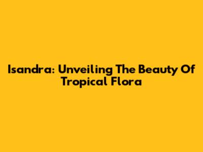 Isandra: Unveiling The Beauty Of Tropical Flora