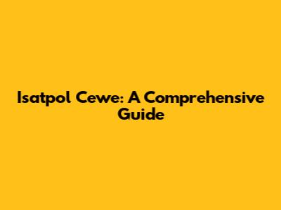 Isatpol Cewe: A Comprehensive Guide