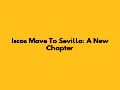 Isco's Move To Sevilla: A New Chapter