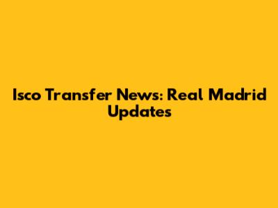 Isco Transfer News: Real Madrid Updates