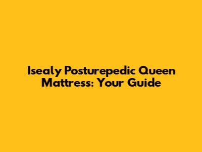 Isealy Posturepedic Queen Mattress: Your Guide