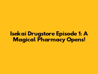 Isekai Drugstore Episode 1: A Magical Pharmacy Opens!