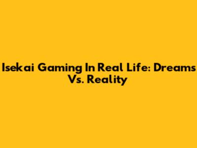 Isekai Gaming In Real Life: Dreams Vs. Reality