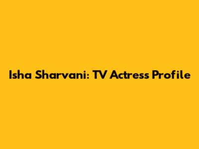 Isha Sharvani: TV Actress Profile