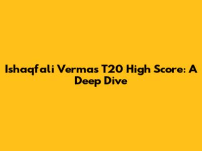 Ishaqfali Verma's T20 High Score: A Deep Dive