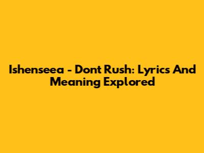 Ishenseea - Don't Rush: Lyrics And Meaning Explored