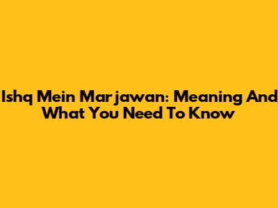 Ishq Mein Marjawan: Meaning And What You Need To Know