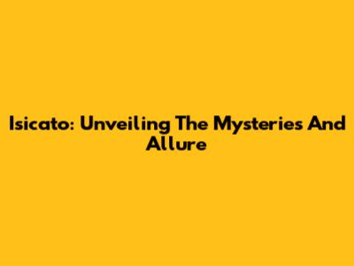 Isicato: Unveiling The Mysteries And Allure