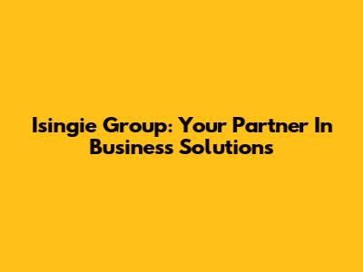 Isingie Group: Your Partner In Business Solutions