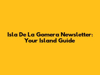 Isla De La Gomera Newsletter: Your Island Guide