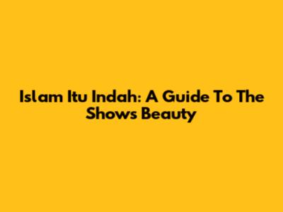 Islam Itu Indah: A Guide To The Show's Beauty