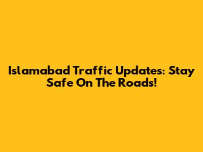 Islamabad Traffic Updates: Stay Safe On The Roads!