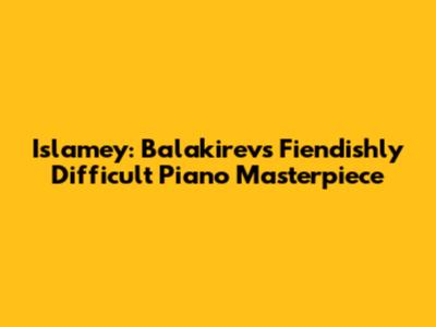 Islamey: Balakirev's Fiendishly Difficult Piano Masterpiece