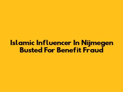 Islamic Influencer In Nijmegen Busted For Benefit Fraud