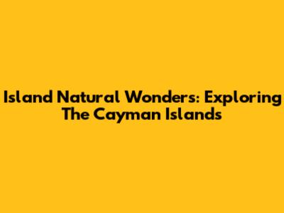 Island Natural Wonders: Exploring The Cayman Islands