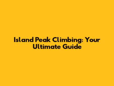 Island Peak Climbing: Your Ultimate Guide