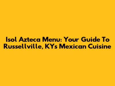 Isol Azteca Menu: Your Guide To Russellville, KY's Mexican Cuisine