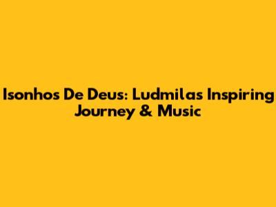 Isonhos De Deus: Ludmila's Inspiring Journey & Music