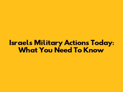 Israel's Military Actions Today: What You Need To Know