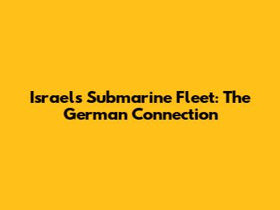 Israel's Submarine Fleet: The German Connection