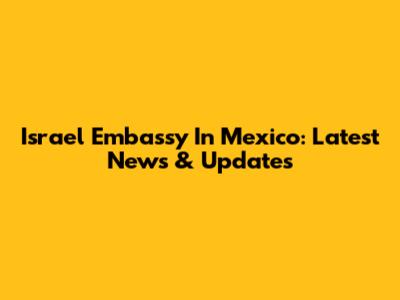 Israel Embassy In Mexico: Latest News & Updates
