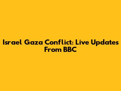 Israel Gaza Conflict: Live Updates From BBC