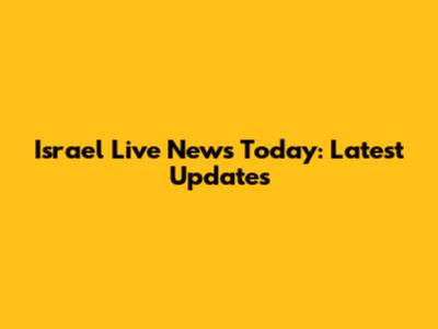 Israel Live News Today: Latest Updates