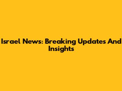 Israel News: Breaking Updates And Insights