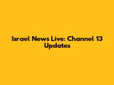 Israel News Live: Channel 13 Updates