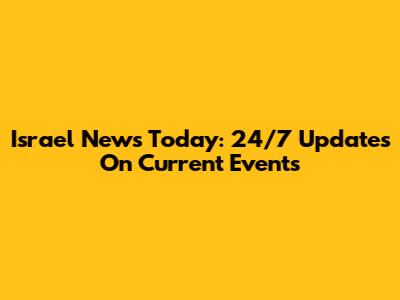 Israel News Today: 24/7 Updates On Current Events