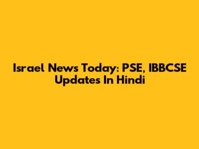 Israel News Today: PSE, IBBCSE Updates In Hindi