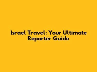 Israel Travel: Your Ultimate Reporter Guide