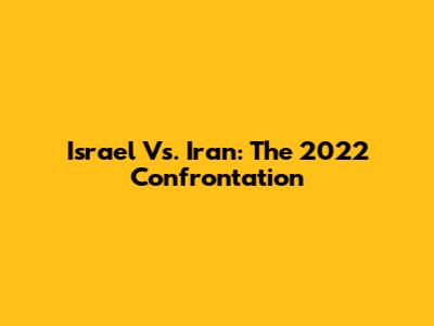 Israel Vs. Iran: The 2022 Confrontation