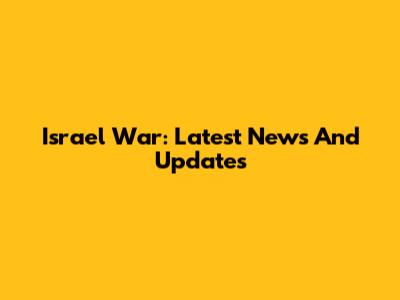 Israel War: Latest News And Updates