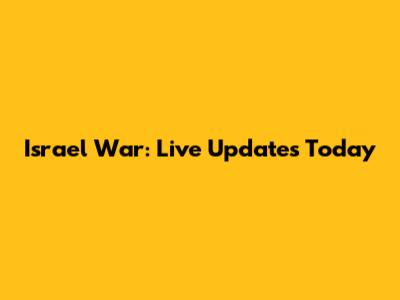 Israel War: Live Updates Today