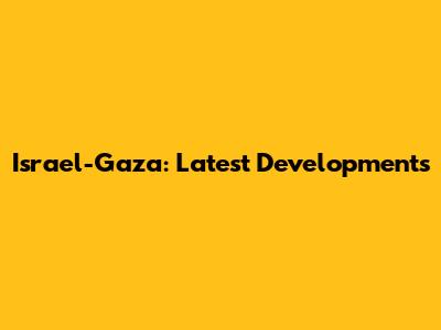 Israel-Gaza: Latest Developments