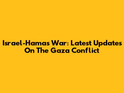 Israel-Hamas War: Latest Updates On The Gaza Conflict