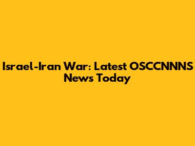 Israel-Iran War: Latest OSCCNNNS News Today