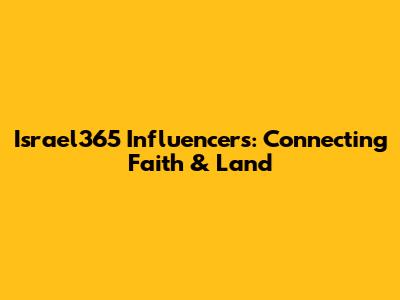 Israel365 Influencers: Connecting Faith & Land