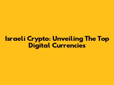 Israeli Crypto: Unveiling The Top Digital Currencies