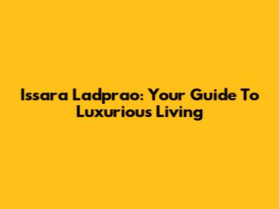 Issara Ladprao: Your Guide To Luxurious Living